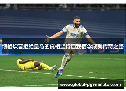博格坎普拒绝皇马的真相坚持自我信念成就传奇之路