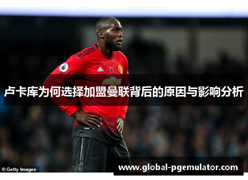 卢卡库为何选择加盟曼联背后的原因与影响分析