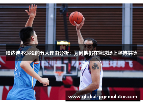 哈达迪不退役的五大理由分析：为何他仍在篮球场上坚持拼搏