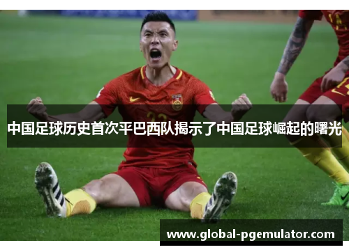 中国足球历史首次平巴西队揭示了中国足球崛起的曙光
