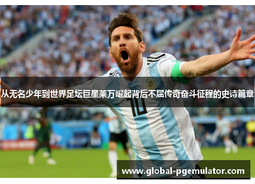 从无名少年到世界足坛巨星莱万崛起背后不屈传奇奋斗征程的史诗篇章