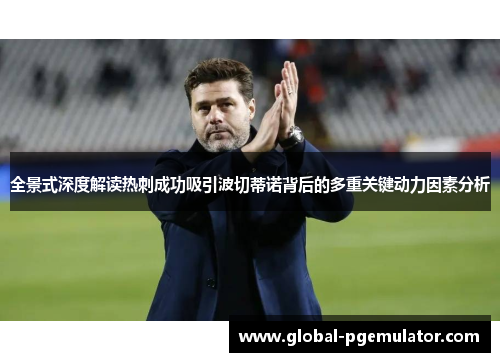 全景式深度解读热刺成功吸引波切蒂诺背后的多重关键动力因素分析