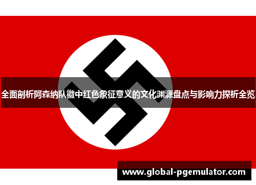 全面剖析阿森纳队徽中红色象征意义的文化渊源盘点与影响力探析全览