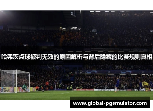 哈弗茨点球被判无效的原因解析与背后隐藏的比赛规则真相