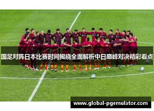 国足对阵日本比赛时间揭晓全面解析中日巅峰对决精彩看点