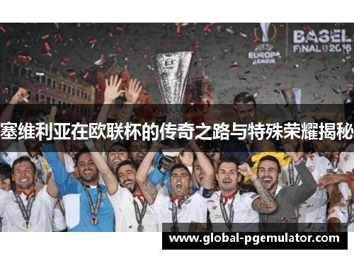 塞维利亚在欧联杯的传奇之路与特殊荣耀揭秘