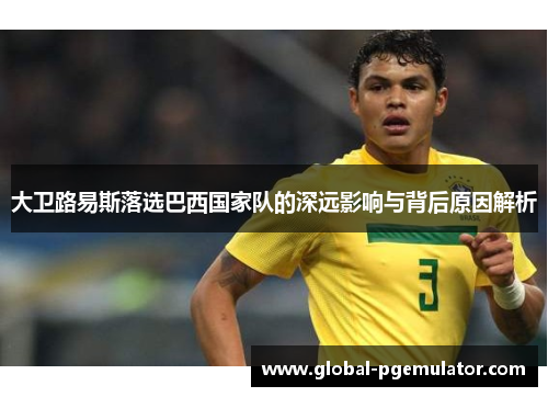 大卫路易斯落选巴西国家队的深远影响与背后原因解析