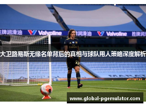 大卫路易斯无缘名单背后的真相与球队用人策略深度解析