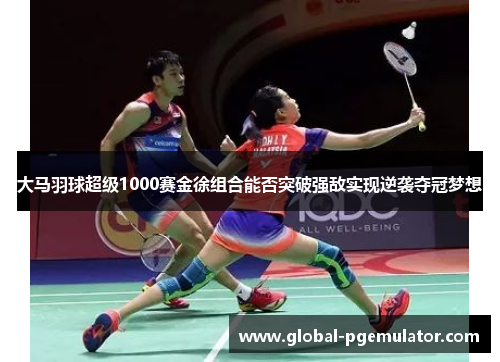 大马羽球超级1000赛金徐组合能否突破强敌实现逆袭夺冠梦想