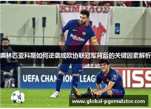 奥林匹亚科斯如何逆袭成欧协联冠军背后的关键因素解析