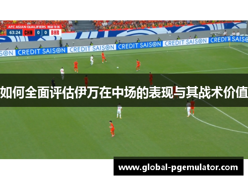 如何全面评估伊万在中场的表现与其战术价值