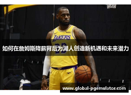 如何在詹姆斯降薪背后为湖人创造新机遇和未来潜力