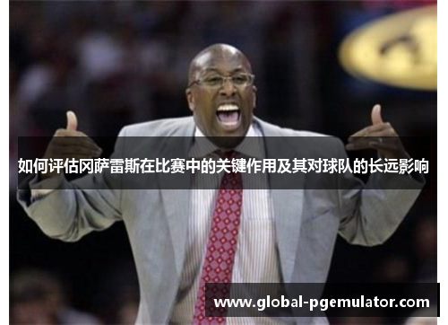 如何评估冈萨雷斯在比赛中的关键作用及其对球队的长远影响