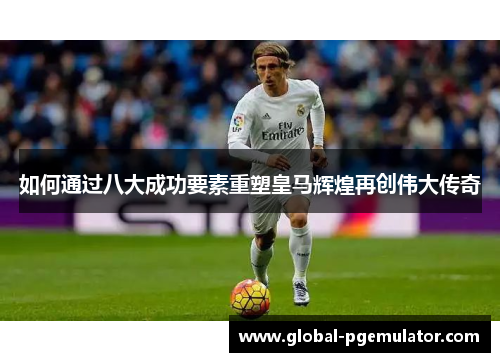 如何通过八大成功要素重塑皇马辉煌再创伟大传奇