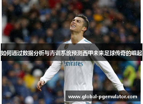 如何通过数据分析与青训系统预测西甲未来足球传奇的崛起