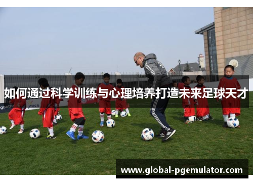 如何通过科学训练与心理培养打造未来足球天才