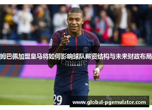 姆巴佩加盟皇马将如何影响球队薪资结构与未来财政布局