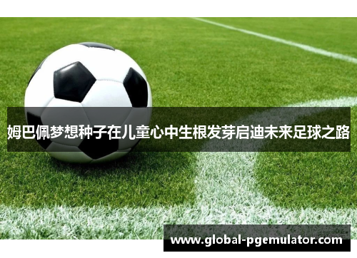 姆巴佩梦想种子在儿童心中生根发芽启迪未来足球之路