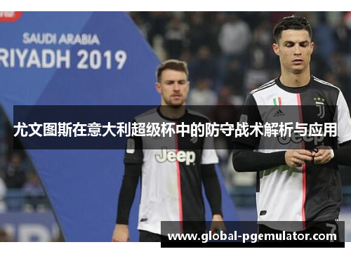 尤文图斯在意大利超级杯中的防守战术解析与应用