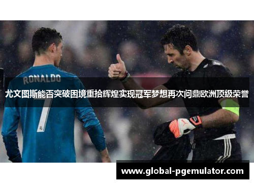 尤文图斯能否突破困境重拾辉煌实现冠军梦想再次问鼎欧洲顶级荣誉
