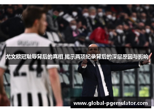 尤文欧冠耻辱背后的真相 揭示两项纪录背后的深层原因与影响