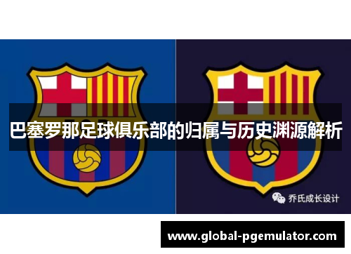 巴塞罗那足球俱乐部的归属与历史渊源解析