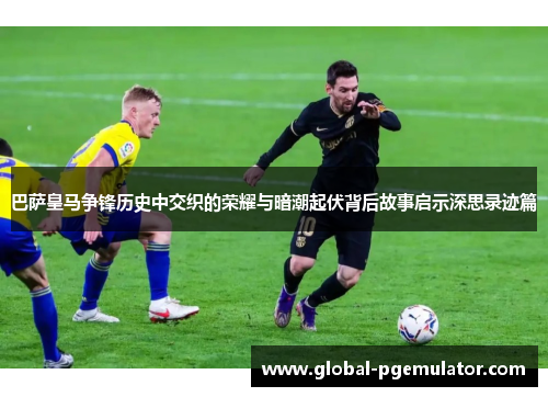 巴萨皇马争锋历史中交织的荣耀与暗潮起伏背后故事启示深思录迹篇