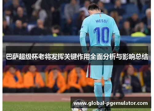 巴萨超级杯老将发挥关键作用全面分析与影响总结