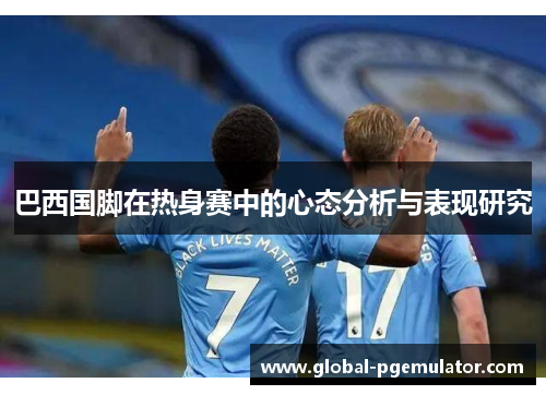 巴西国脚在热身赛中的心态分析与表现研究