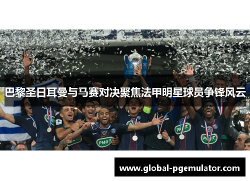 巴黎圣日耳曼与马赛对决聚焦法甲明星球员争锋风云