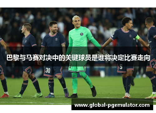 巴黎与马赛对决中的关键球员是谁将决定比赛走向