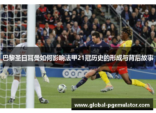 巴黎圣日耳曼如何影响法甲21冠历史的形成与背后故事