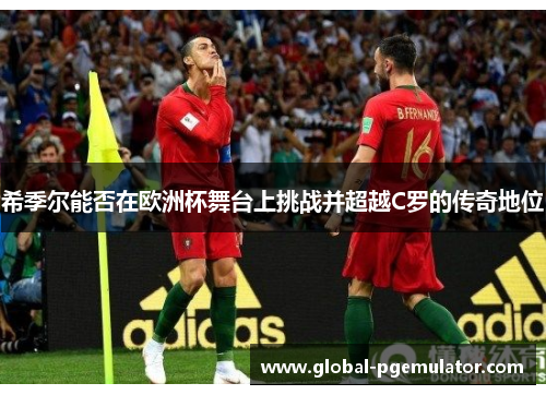 希季尔能否在欧洲杯舞台上挑战并超越C罗的传奇地位
