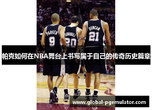 帕克如何在NBA舞台上书写属于自己的传奇历史篇章