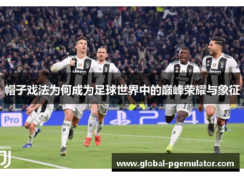 帽子戏法为何成为足球世界中的巅峰荣耀与象征