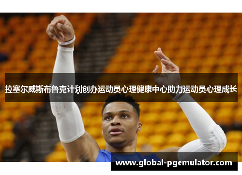 拉塞尔威斯布鲁克计划创办运动员心理健康中心助力运动员心理成长